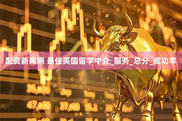 配资新闻网 最佳英国留学中介_服务_总分_成功率
