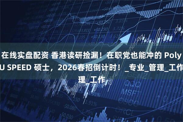 在线实盘配资 香港读研捡漏！在职党也能冲的 PolyU SPEED 硕士，2026春招倒计时！_专业_管理_工作