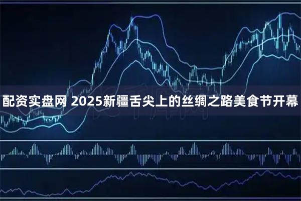 配资实盘网 2025新疆舌尖上的丝绸之路美食节开幕