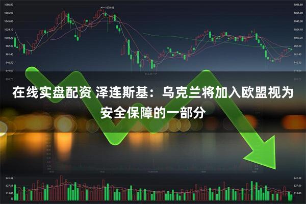在线实盘配资 泽连斯基：乌克兰将加入欧盟视为安全保障的一部分