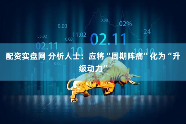 配资实盘网 分析人士：应将“周期阵痛”化为“升级动力”
