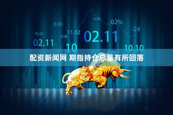 配资新闻网 期指持仓总量有所回落