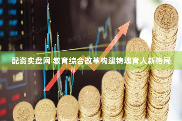 配资实盘网 教育综合改革构建铸魂育人新格局