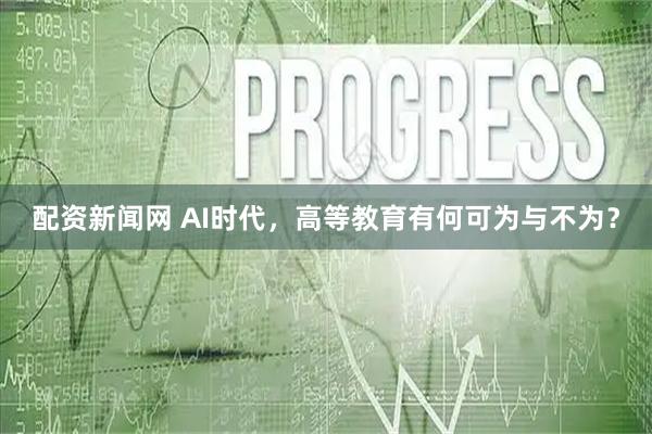 配资新闻网 AI时代，高等教育有何可为与不为？