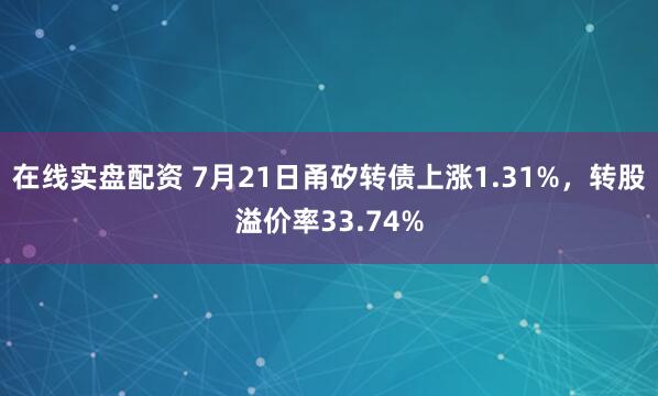 在线实盘配资 7月21日甬矽转债上涨1.31%，转股溢价率33.74%