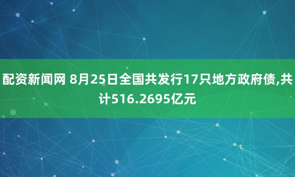 配资新闻网 8月25日全国共发行17只地方政府债,共计516.2695亿元