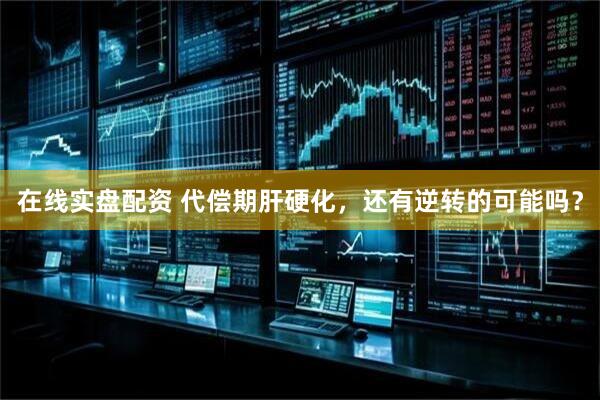 在线实盘配资 代偿期肝硬化，还有逆转的可能吗？