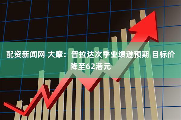 配资新闻网 大摩：普拉达次季业绩逊预期 目标价降至62港元
