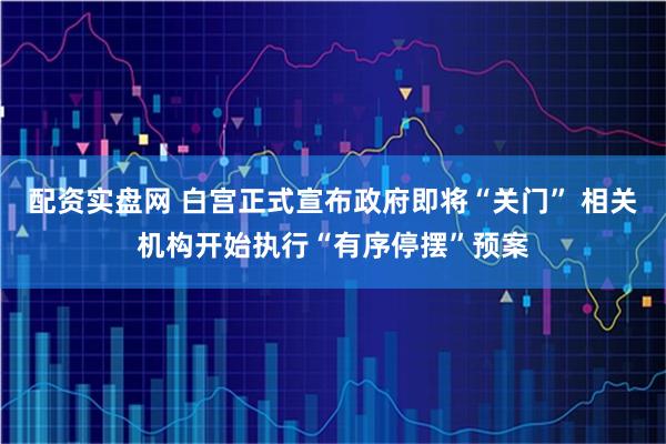 配资实盘网 白宫正式宣布政府即将“关门” 相关机构开始执行“有序停摆”预案
