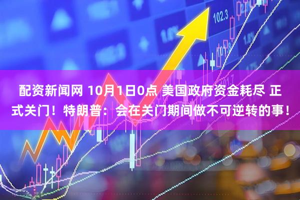 配资新闻网 10月1日0点 美国政府资金耗尽 正式关门！特朗普：会在关门期间做不可逆转的事！