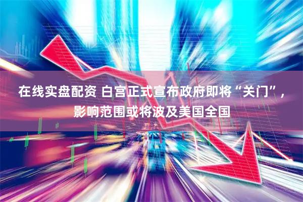 在线实盘配资 白宫正式宣布政府即将“关门”，影响范围或将波及美国全国