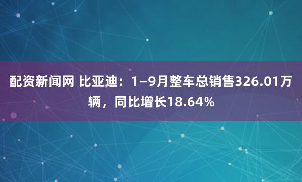 配资新闻网 比亚迪：1—9月整车总销售326.01万辆，同比增长18.64%