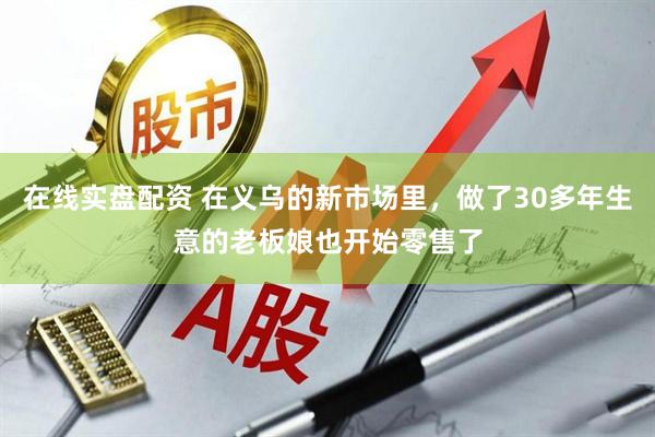 在线实盘配资 在义乌的新市场里,做了30多年生意的老板娘也开始零售了