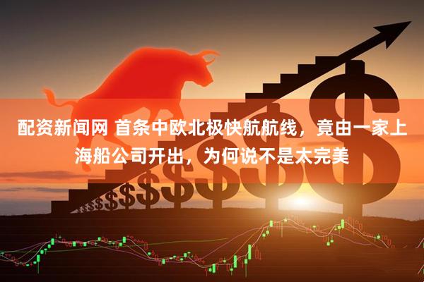 配资新闻网 首条中欧北极快航航线，竟由一家上海船公司开出，为何说不是太完美