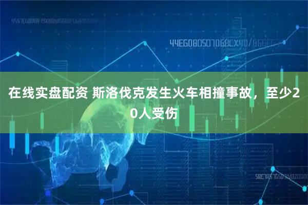 在线实盘配资 斯洛伐克发生火车相撞事故，至少20人受伤