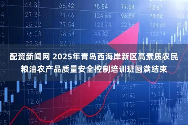 配资新闻网 2025年青岛西海岸新区高素质农民粮油农产品质量安全控制培训班圆满结束