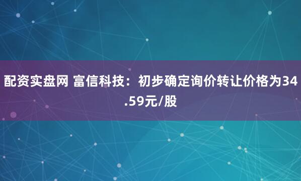 配资实盘网 富信科技：初步确定询价转让价格为34.59元/股