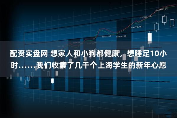 配资实盘网 想家人和小狗都健康，想睡足10小时……我们收集了几千个上海学生的新年心愿