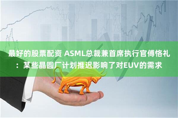 最好的股票配资 ASML总裁兼首席执行官傅恪礼：某些晶圆厂计划推迟影响了对EUV的需求