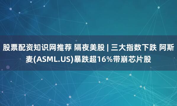 股票配资知识网推荐 隔夜美股 | 三大指数下跌 阿斯麦(ASML.US)暴跌超16%带崩芯片股