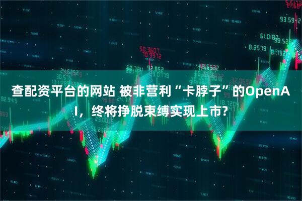 查配资平台的网站 被非营利“卡脖子”的OpenAI，终将挣脱束缚实现上市?