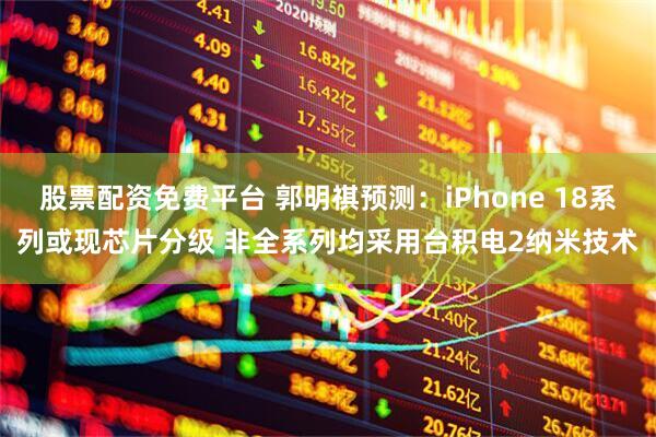 股票配资免费平台 郭明祺预测：iPhone 18系列或现芯片分级 非全系列均采用台积电2纳米技术