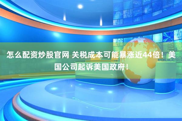 怎么配资炒股官网 关税成本可能暴涨近44倍！美国公司起诉美国政府！