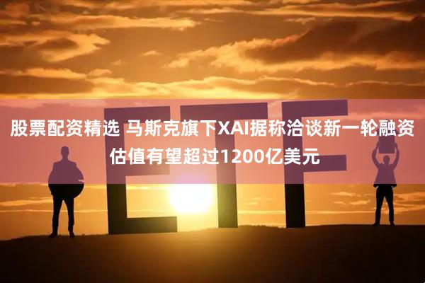 股票配资精选 马斯克旗下XAI据称洽谈新一轮融资 估值有望超过1200亿美元