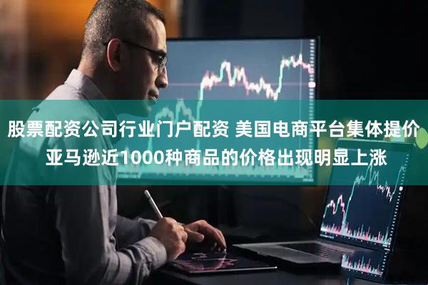 股票配资公司行业门户配资 美国电商平台集体提价 亚马逊近1000种商品的价格出现明显上涨