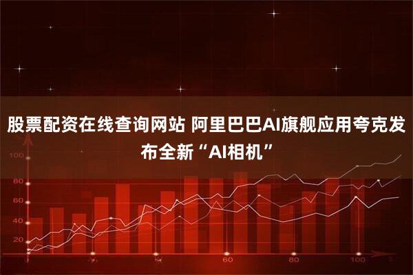 股票配资在线查询网站 阿里巴巴AI旗舰应用夸克发布全新“AI相机”