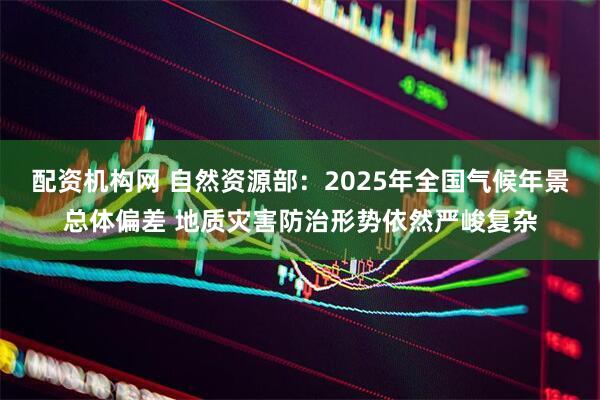 配资机构网 自然资源部：2025年全国气候年景总体偏差 地质灾害防治形势依然严峻复杂