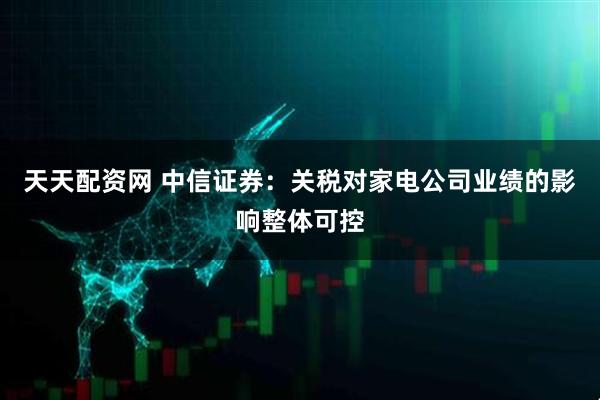 天天配资网 中信证券：关税对家电公司业绩的影响整体可控