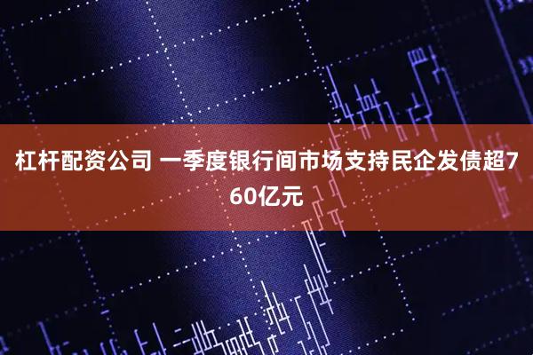 杠杆配资公司 一季度银行间市场支持民企发债超760亿元