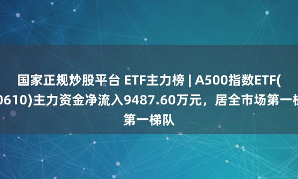 国家正规炒股平台 ETF主力榜 | A500指数ETF(560610)主力资金净流入9487.60万元，居全市场第一梯队