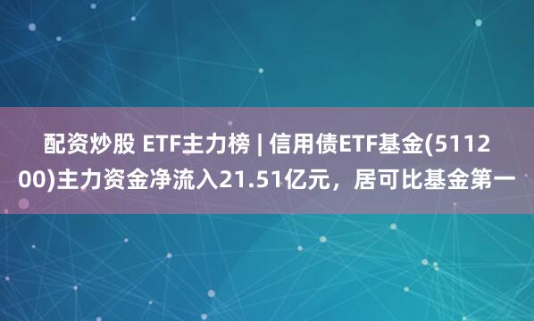 配资炒股 ETF主力榜 | 信用债ETF基金(511200)主力资金净流入21.51亿元，居可比基金第一