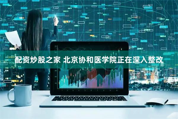 配资炒股之家 北京协和医学院正在深入整改