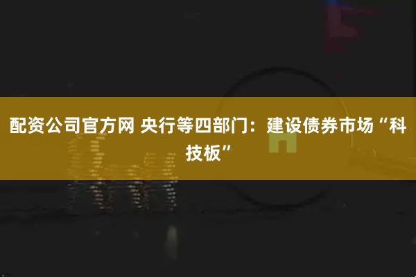 配资公司官方网 央行等四部门：建设债券市场“科技板”