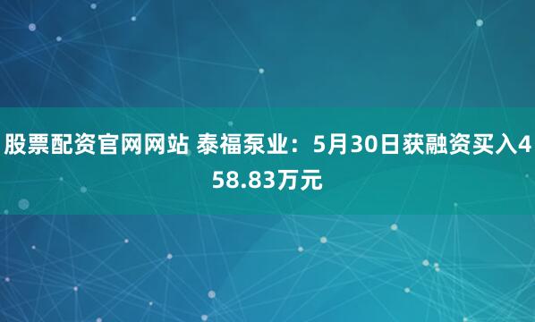 股票配资官网网站 泰福泵业：5月30日获融资买入458.83万元