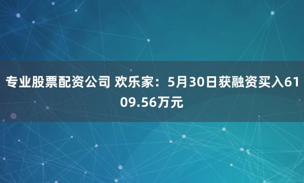 专业股票配资公司 欢乐家：5月30日获融资买入6109.56万元