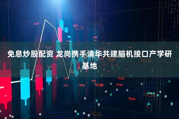 免息炒股配资 龙岗携手清华共建脑机接口产学研基地