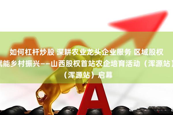如何杠杆炒股 深耕农业龙头企业服务 区域股权市场赋能乡村振兴——山西股权首站农企培育活动（浑源站）启幕