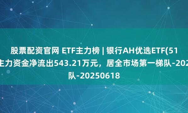 股票配资官网 ETF主力榜 | 银行AH优选ETF(517900)主力资金净流出543.21万元，居全市场第一梯队-20250618