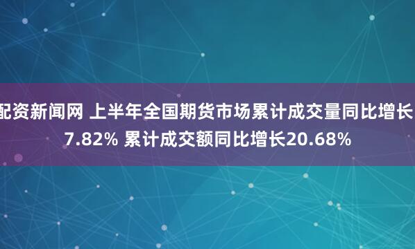 配资新闻网 上半年全国期货市场累计成交量同比增长17.82% 累计成交额同比增长20.68%