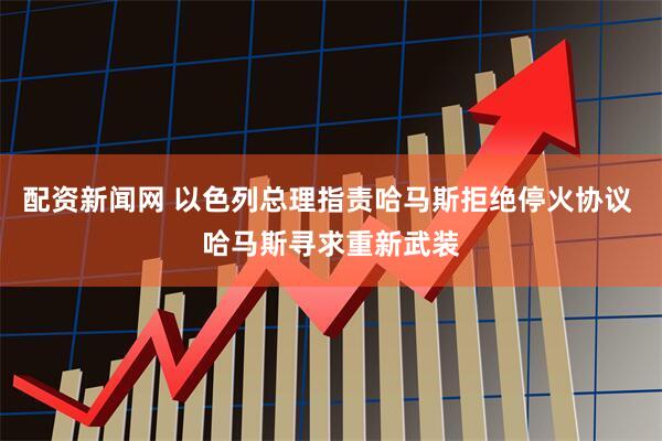 配资新闻网 以色列总理指责哈马斯拒绝停火协议 哈马斯寻求重新武装