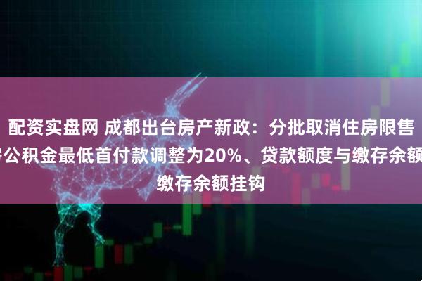 配资实盘网 成都出台房产新政：分批取消住房限售 住房公积金最低首付款调整为20%、贷款额度与缴存余额挂钩