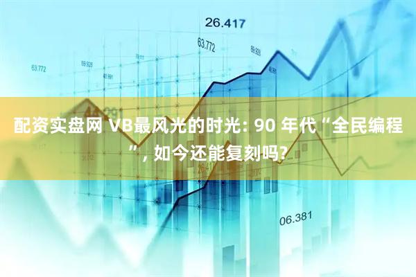 配资实盘网 VB最风光的时光: 90 年代“全民编程”, 如今还能复刻吗?