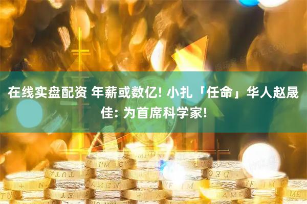 在线实盘配资 年薪或数亿! 小扎「任命」华人赵晟佳: 为首席科学家!
