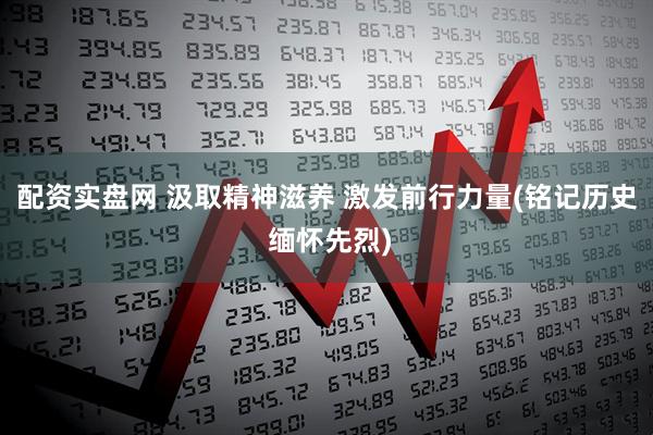 配资实盘网 汲取精神滋养 激发前行力量(铭记历史 缅怀先烈)