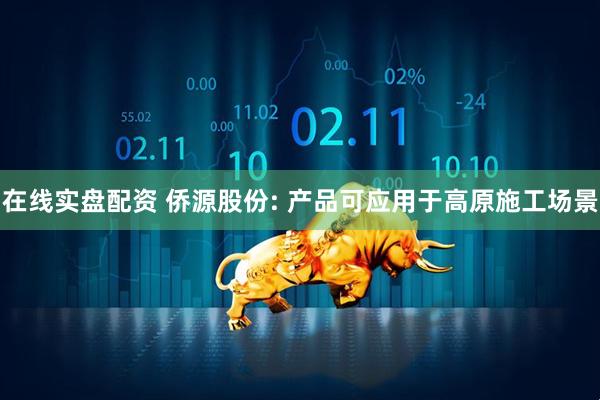在线实盘配资 侨源股份: 产品可应用于高原施工场景