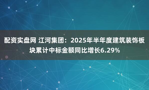 配资实盘网 江河集团：2025年半年度建筑装饰板块累计中标金额同比增长6.29%
